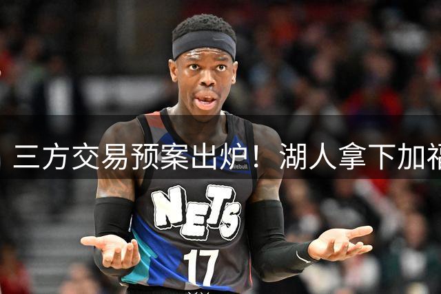 三方交易预案出炉！湖人拿下加福德，东契奇重逢空接老搭档