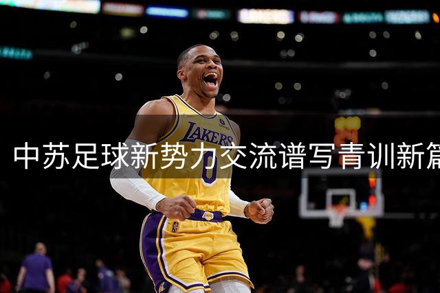 中苏足球新势力交流谱写青训新篇章