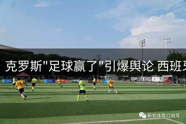 克罗斯"足球赢了"引爆舆论 西班牙传控碾压阿根廷创世界杯决赛新纪录