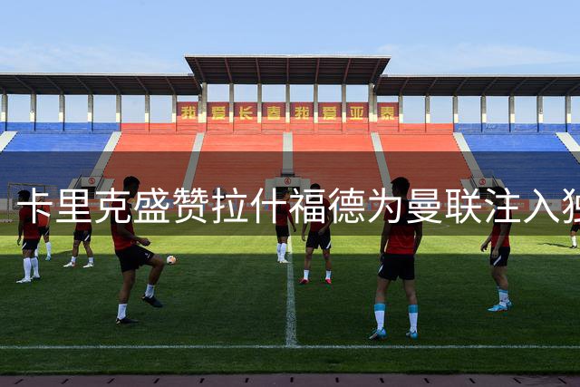 卡里克盛赞拉什福德为曼联注入独特战术元素