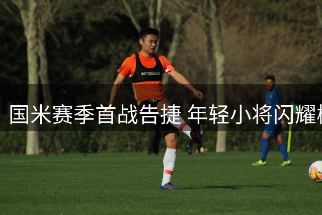 国米赛季首战告捷 年轻小将闪耀梅阿查球场