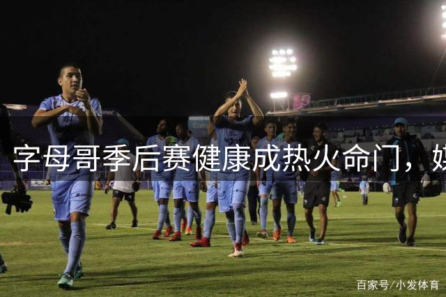 字母哥季后赛健康成热火命门，媒体人点出争冠最大变量
