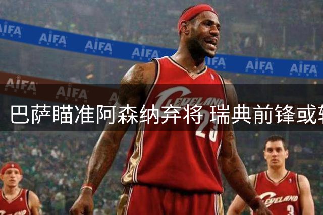 巴萨瞄准阿森纳弃将 瑞典前锋或转投诺坎普