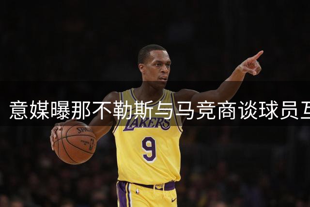 意媒曝那不勒斯与马竞商谈球员互换 交易存在估值差距