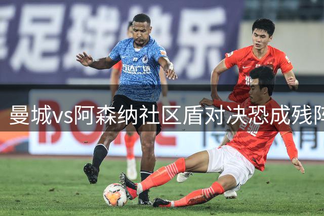 曼城vs阿森纳社区盾对决恐成残阵较量