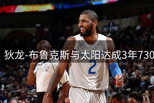 狄龙-布鲁克斯与太阳达成3年7300万美元续约协议