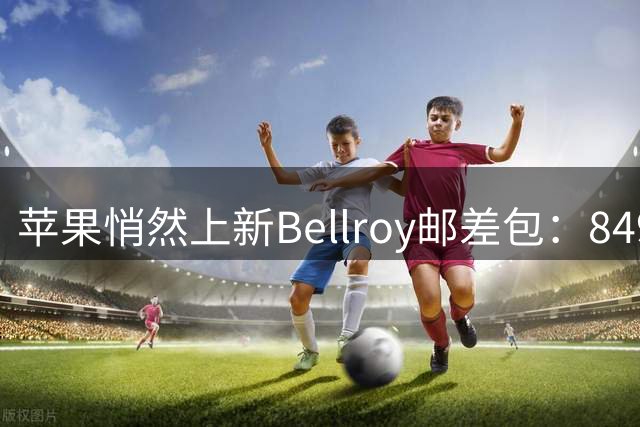 苹果悄然上新Bellroy邮差包：849元起售 专为苹果设备设计