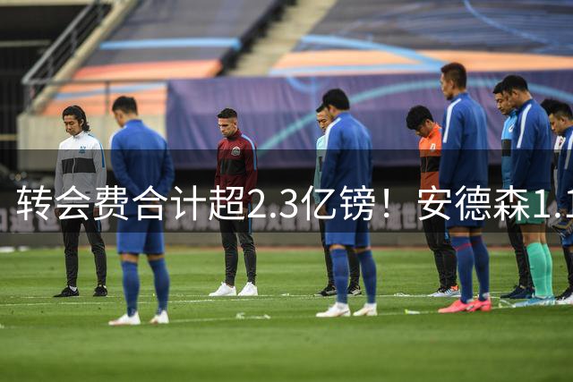 转会费合计超2.3亿镑！安德森1.16亿、罗杰斯1.17亿，曼城切尔西谁更划算？