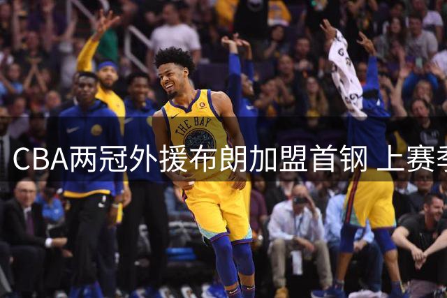 CBA两冠外援布朗加盟首钢 上赛季包揽FMVP+最佳国际阵容