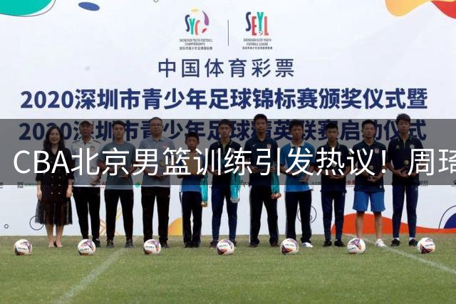CBA北京男篮训练引发热议！周琦赵睿伤愈未入选国家队原因探析