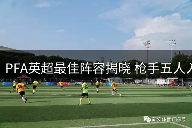 PFA英超最佳阵容揭晓 枪手五人入围成最大赢家