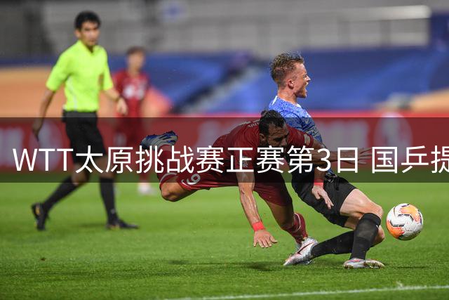 WTT太原挑战赛正赛第3日 国乒提前锁定3项冠军
